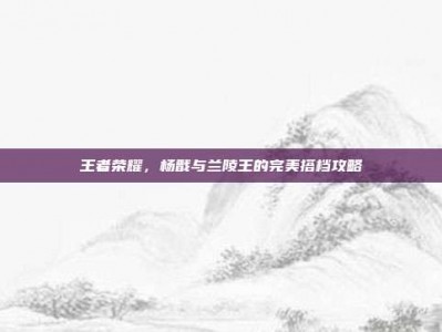 王者荣耀，杨戬与兰陵王的完美搭档攻略