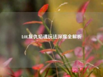 LOL复仇焰魂玩法深度全解析