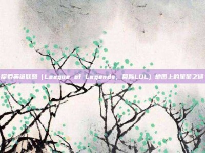 探索英雄联盟（League of Legends，简称LOL）地图上的星星之谜