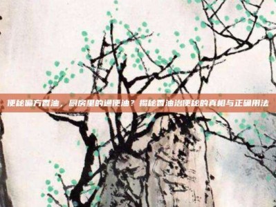 便秘偏方香油，厨房里的通便油？揭秘香油治便秘的真相与正确用法