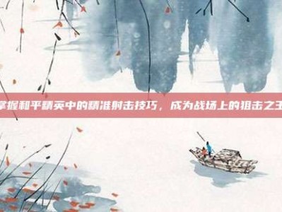 掌握和平精英中的精准射击技巧，成为战场上的狙击之王