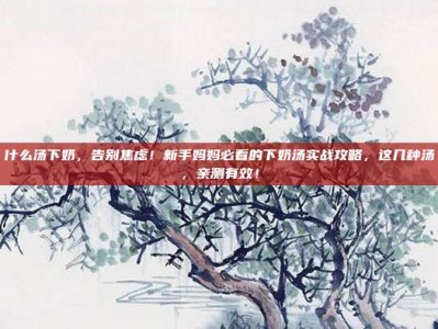 什么汤下奶，告别焦虑！新手妈妈必看的下奶汤实战攻略，这几种汤，亲测有效！