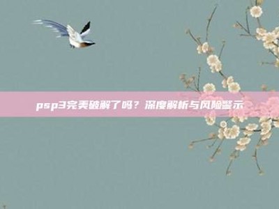 psp3完美破解了吗？深度解析与风险警示