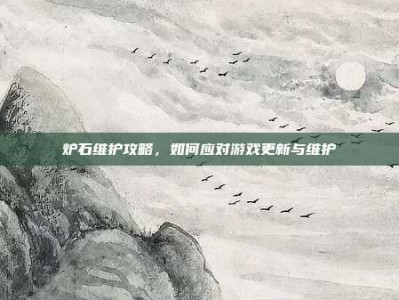 炉石维护攻略，如何应对游戏更新与维护