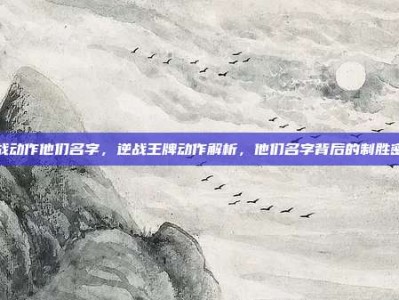 逆战动作他们名字，逆战王牌动作解析，他们名字背后的制胜密码