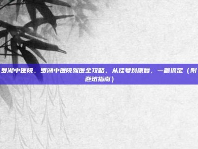 罗湖中医院，罗湖中医院就医全攻略，从挂号到康复，一篇搞定（附避坑指南）