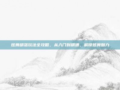 炫舞部落玩法全攻略，从入门到精通，解锁炫舞魅力