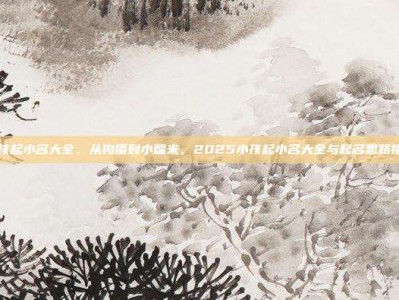 小孩起小名大全，从狗蛋到小糯米，2025小孩起小名大全与起名思路指南