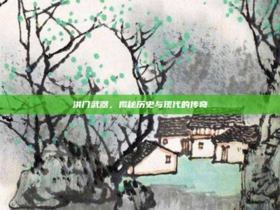 洪门武器，揭秘历史与现代的传奇