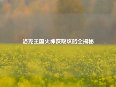 洛克王国火神获取攻略全揭秘