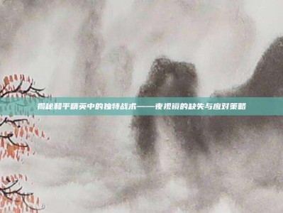 揭秘和平精英中的独特战术——夜视镜的缺失与应对策略