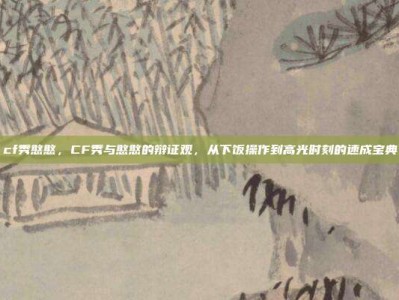 cf秀憨憨，CF秀与憨憨的辩证观，从下饭操作到高光时刻的速成宝典
