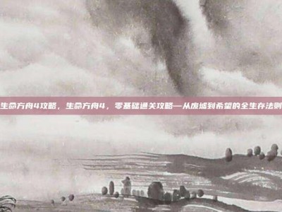 生命方舟4攻略，生命方舟4，零基础通关攻略—从废墟到希望的全生存法则