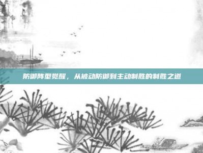 防御阵型觉醒，从被动防御到主动制胜的制胜之道