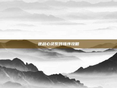 逆战心灵系列排序攻略
