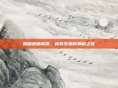 探秘螳螂高原，稀有生物的奥秘之旅
