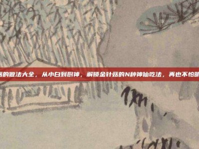 金针菇的做法大全，从小白到厨神，解锁金针菇的N种神仙吃法，再也不怕明天见！