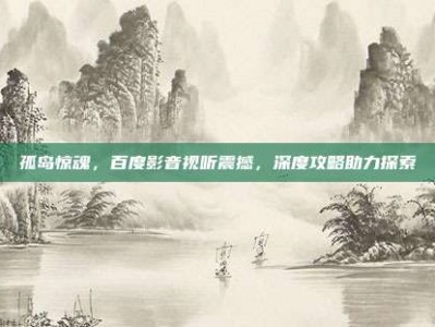 孤岛惊魂，百度影音视听震撼，深度攻略助力探索