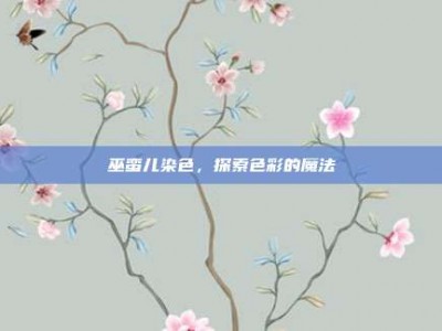 巫蛮儿染色，探索色彩的魔法