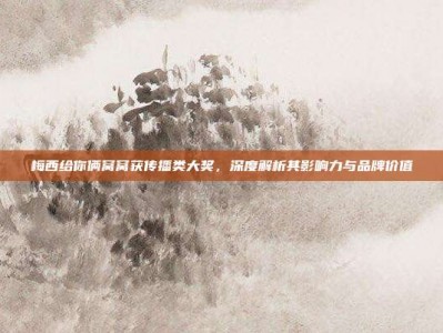 梅西给你俩窝窝获传播类大奖，深度解析其影响力与品牌价值