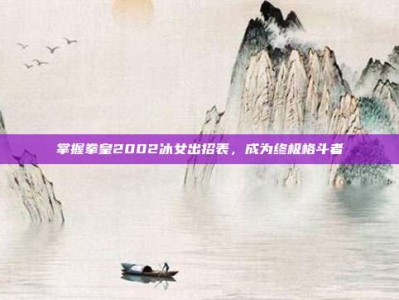 掌握拳皇2002冰女出招表，成为终极格斗者