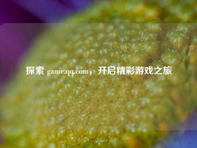 探索 game.qq.com，开启精彩游戏之旅