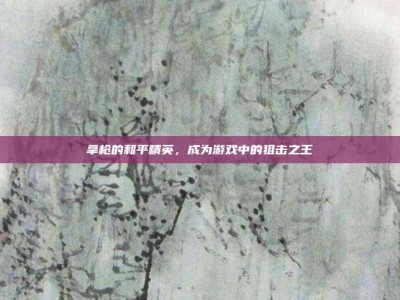 拿枪的和平精英，成为游戏中的狙击之王