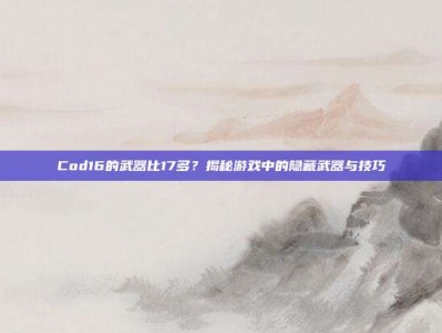 Cod16的武器比17多？揭秘游戏中的隐藏武器与技巧
