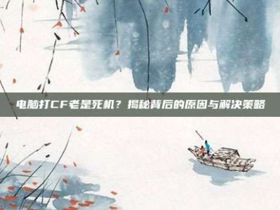 电脑打CF老是死机？揭秘背后的原因与解决策略