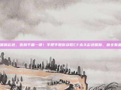 CF永久昵称彩色，告别千篇一律！手把手教你获取CF永久彩色昵称，做全服最靓的仔！