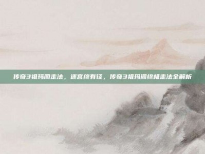 传奇3祖玛阁走法，迷宫终有径，传奇3祖玛阁终极走法全解析