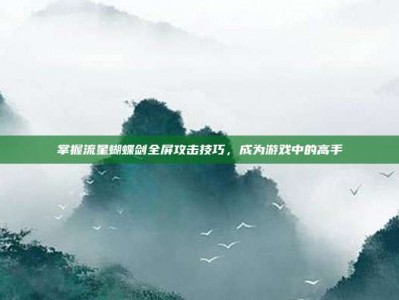 掌握流星蝴蝶剑全屏攻击技巧，成为游戏中的高手
