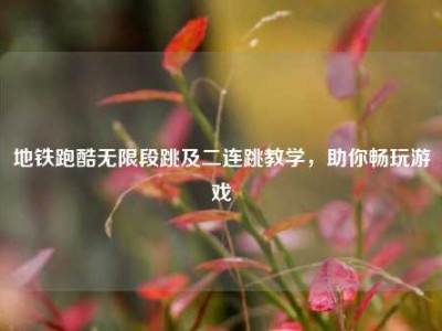 地铁跑酷无限段跳及二连跳教学，助你畅玩游戏
