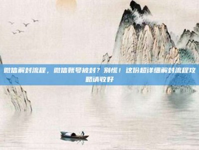 微信解封流程，微信账号被封？别慌！这份超详细解封流程攻略请收好