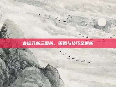 古锭刀新三国杀，策略与技巧全解析