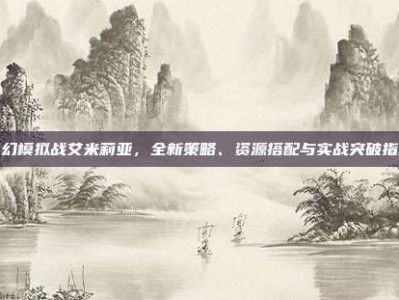 梦幻模拟战艾米莉亚，全新策略、资源搭配与实战突破指南