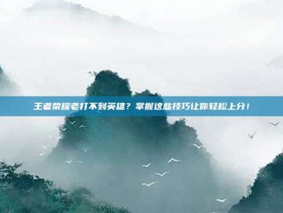王者荣耀老打不到英雄？掌握这些技巧让你轻松上分！