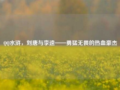 QQ水浒，刘唐与李逵——勇猛无畏的热血豪杰