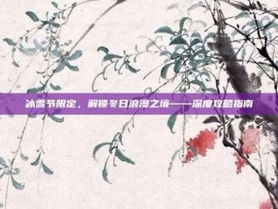 冰雪节限定，解锁冬日浪漫之境——深度攻略指南