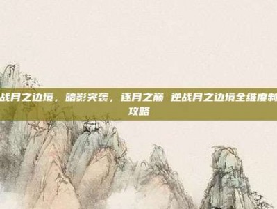 逆战月之边境，暗影突袭，逐月之巅 逆战月之边境全维度制胜攻略