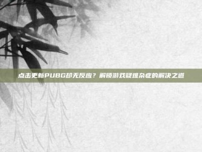 点击更新PUBG却无反应？解锁游戏疑难杂症的解决之道
