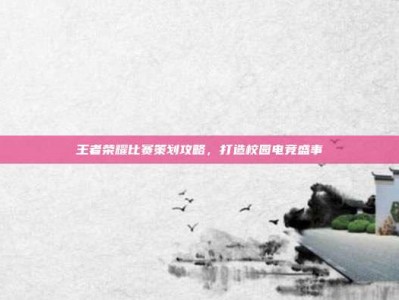 王者荣耀比赛策划攻略，打造校园电竞盛事
