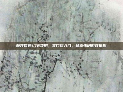 新开网通1.76攻略，零门槛入门，畅享怀旧游戏乐趣