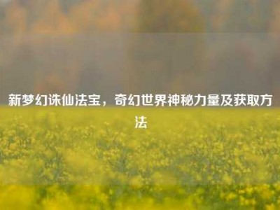 新梦幻诛仙法宝，奇幻世界神秘力量及获取方法