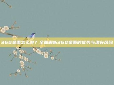 360桌面怎么样？全面解析360桌面的优势与潜在风险