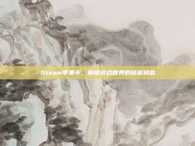 Steam苹果卡，解锁游戏世界的秘密钥匙