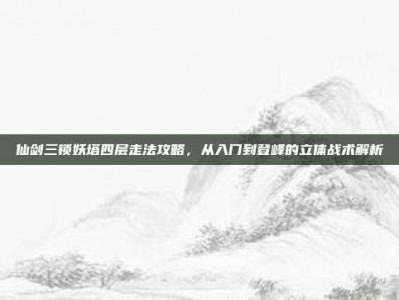 仙剑三锁妖塔四层走法攻略，从入门到登峰的立体战术解析