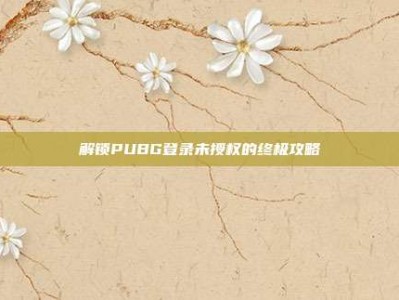 解锁PUBG登录未授权的终极攻略