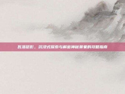 瓦洛瑟影，沉浸式探索与解密神秘景象的攻略指南