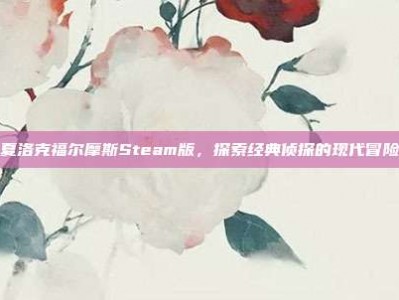 夏洛克福尔摩斯Steam版，探索经典侦探的现代冒险